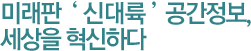미래판 ‘ 신대륙 ’ 공간정보, 세상을 혁신하다! 